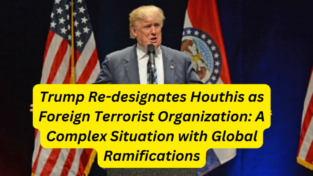 Trump Re-designates Houthis as Foreign Terrorist Organization: A Complex Situation with Global Ramifications