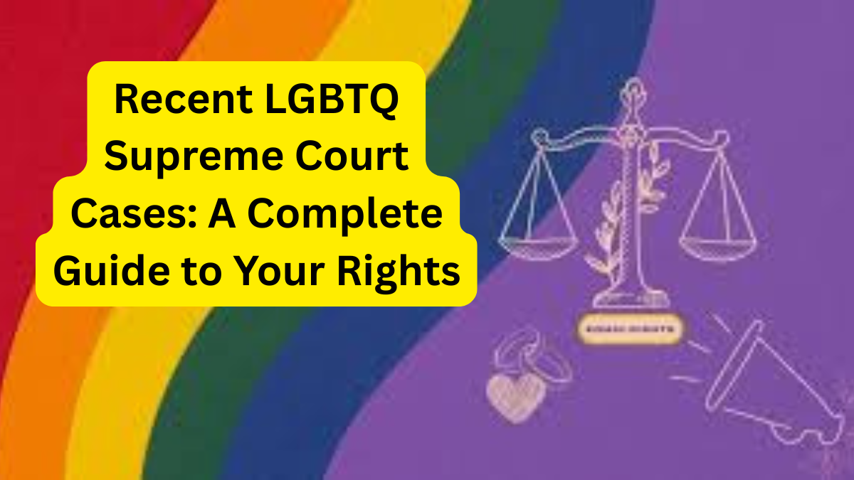 Recent LGBTQ Supreme Court Cases A Complete Guide to Your Rights